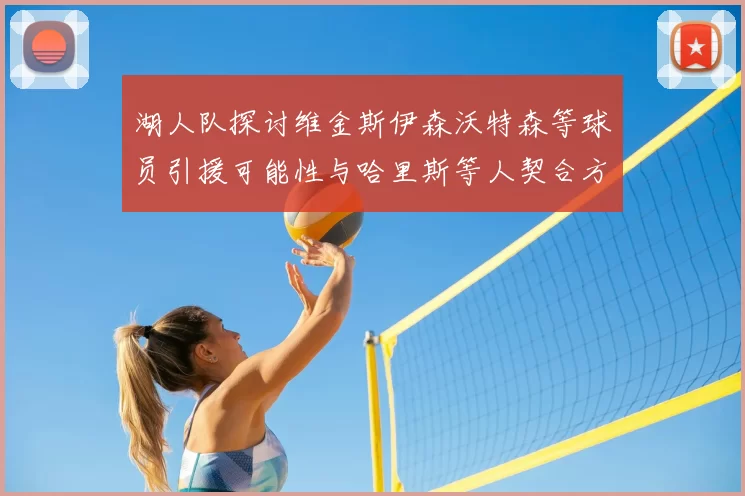 湖人队探讨维金斯伊森沃特森等球员引援可能性与哈里斯等人契合方向