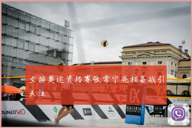 女排奥运资格赛张常宁亮相备战引关注