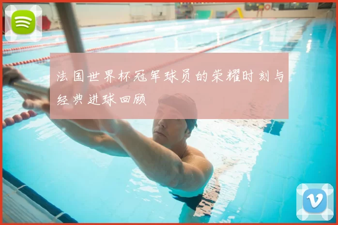 法国世界杯冠军球员的荣耀时刻与经典进球回顾