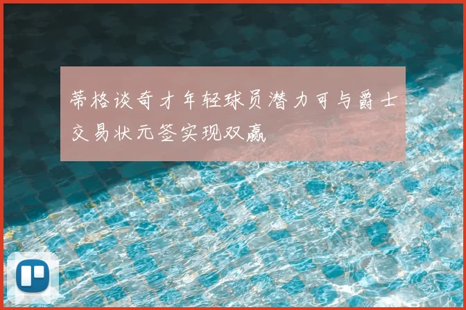 蒂格谈奇才年轻球员潜力可与爵士交易状元签实现双赢