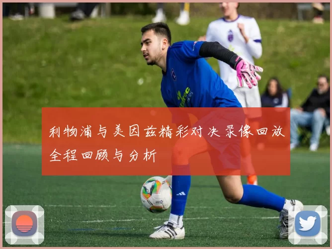 利物浦与美因兹精彩对决录像回放全程回顾与分析