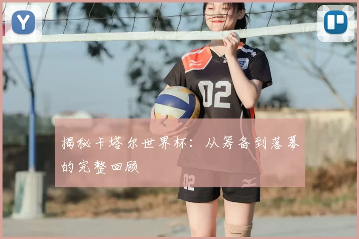 揭秘卡塔尔世界杯：从筹备到落幕的完整回顾
