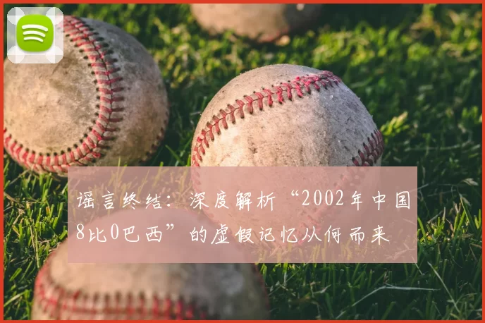 谣言终结:深度解析“2002年中国8比0巴西”的虚假记忆从何而来