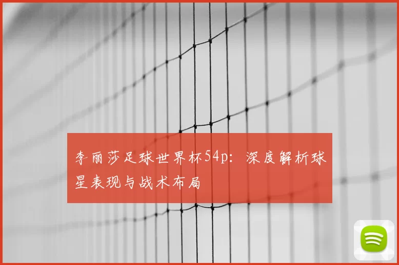 李丽莎足球世界杯54p:深度解析球星表现与战术布局