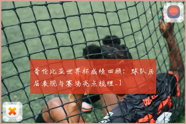 哥伦比亚世界杯成绩回顾:球队历届表现与赛场亮点梳理_1