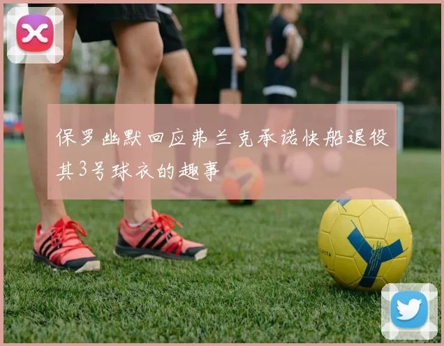 保罗幽默回应弗兰克承诺快船退役其3号球衣的趣事