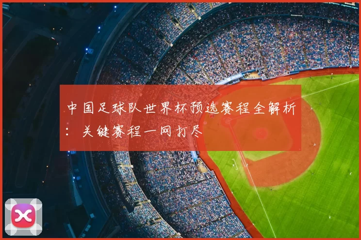 中国足球队世界杯预选赛程全解析:关键赛程一网打尽