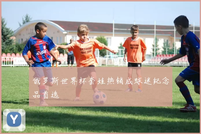 俄罗斯世界杯套娃热销成球迷纪念品首选