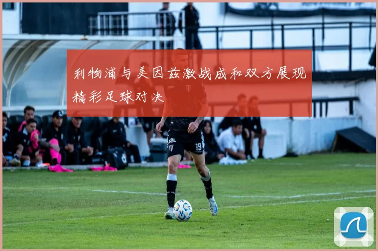 利物浦与美因兹激战成和双方展现精彩足球对决