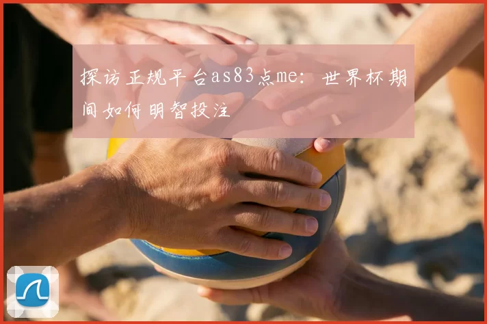 探访正规平台as83点me:世界杯期间如何明智投注