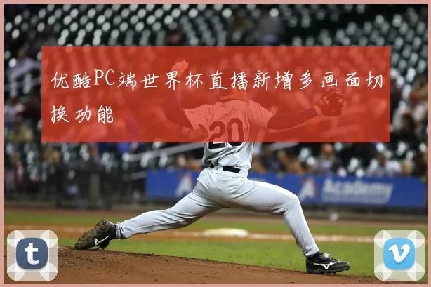 优酷PC端世界杯直播新增多画面切换功能